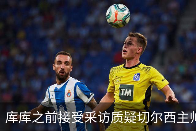 库库之前接受采访质疑切尔西主帅和引援选择 赛季结束加盟皇马